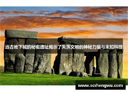 远古地下城的秘密遗址揭示了失落文明的神秘力量与未知科技